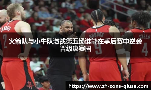 火箭队与小牛队激战第五场谁能在季后赛中逆袭晋级决赛圈